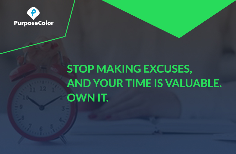 Stop making Excuses, and your time is valuable. Own it.